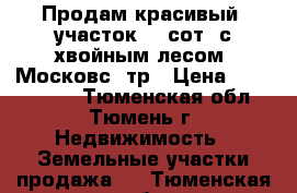 Продам красивый  участок 15 сот. с хвойным лесом, Московс. тр › Цена ­ 1 550 000 - Тюменская обл., Тюмень г. Недвижимость » Земельные участки продажа   . Тюменская обл.